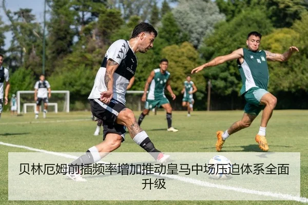 贝林厄姆前插频率增加推动皇马中场压迫体系全面升级