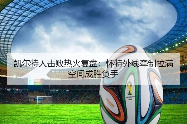 凯尔特人击败热火复盘：怀特外线牵制拉满空间成胜负手